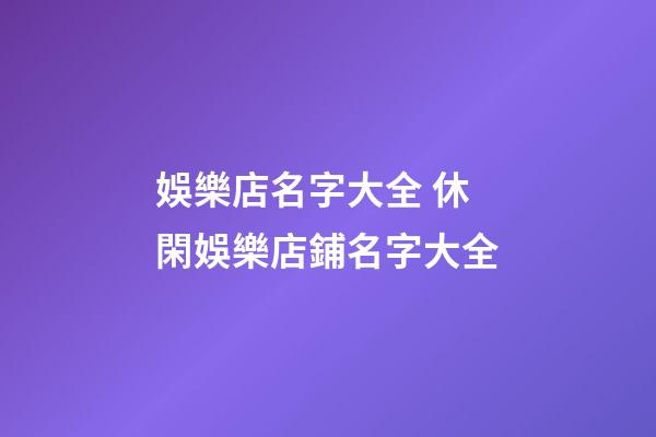 娛樂店名字大全 休閑娛樂店鋪名字大全